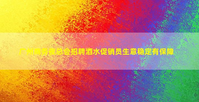 广州商务夜总会招聘酒水促销员生意稳定有保障